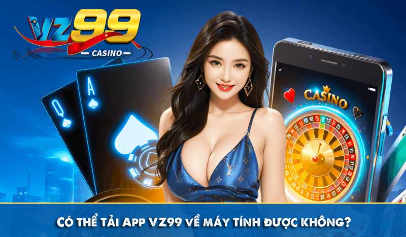 Có thể tải App VZ99 về máy tính được không?